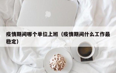 疫情期间哪个单位上班（疫情期间什么工作最稳定）